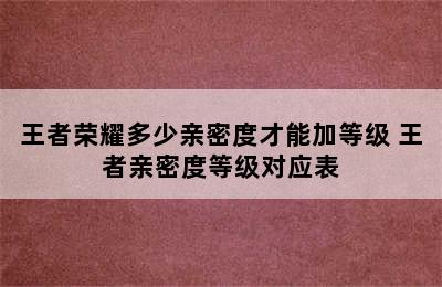 王者荣耀多少亲密度才能加等级 王者亲密度等级对应表